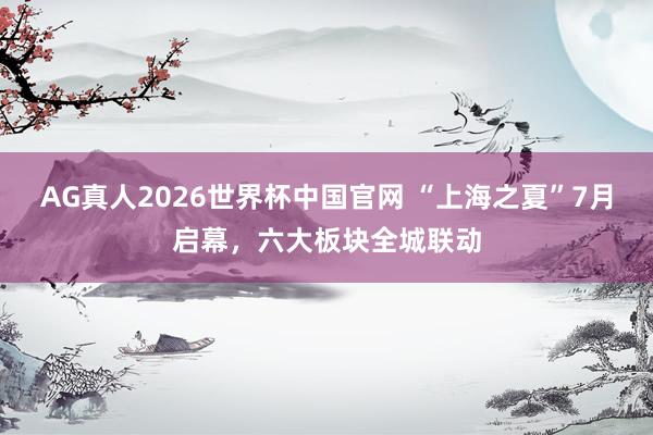AG真人2026世界杯中国官网 “上海之夏”7月启幕,六大板块全城联动