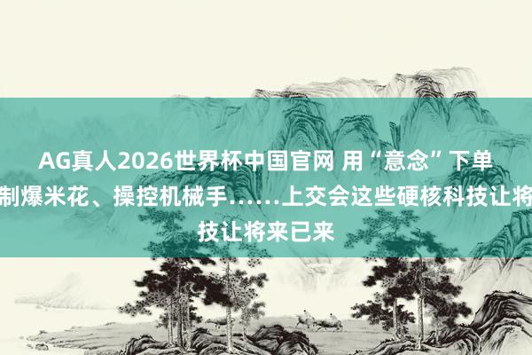 AG真人2026世界杯中国官网 用“意念”下单咖啡、制爆米花、操控机械手……上交会这些硬核科技让将来已来