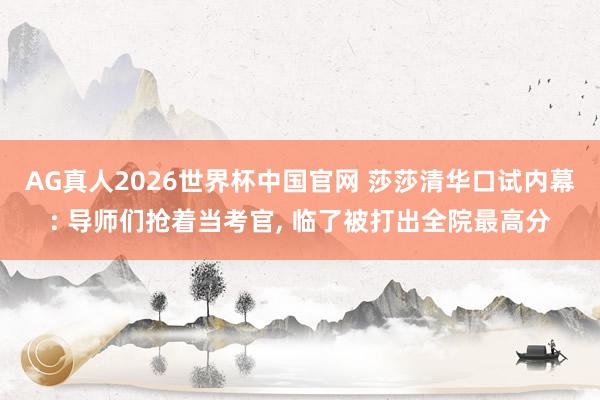 AG真人2026世界杯中国官网 莎莎清华口试内幕: 导师们抢着当考官, 临了被打出全院最高分