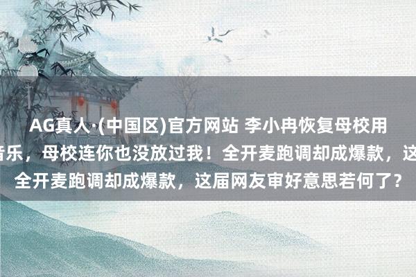 AG真人·(中国区)官方网站 李小冉恢复母校用《心愿便利贴》当配景音乐,母校连你也没放过我!全开麦跑调却成爆款,这届网友审好意思若何了?