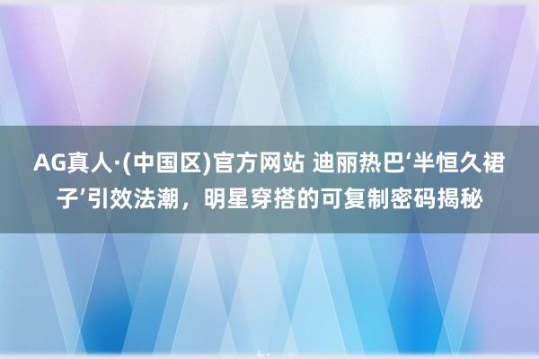 AG真人·(中国区)官方网站 迪丽热巴‘半恒久裙子’引效法潮,明星穿搭的可复制密码揭秘