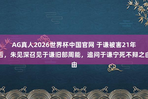 AG真人2026世界杯中国官网 于谦被害21年后,朱见深召见于谦旧部周能,追问于谦宁死不辩之由