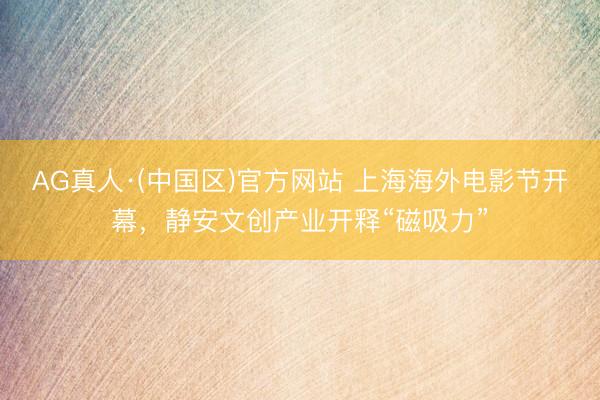 AG真人·(中国区)官方网站 上海海外电影节开幕,静安文创产业开释“磁吸力”