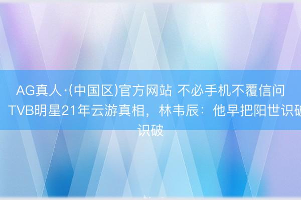 AG真人·(中国区)官方网站 不必手机不覆信问!TVB明星21年云游真相,林韦辰:他早把阳世识破