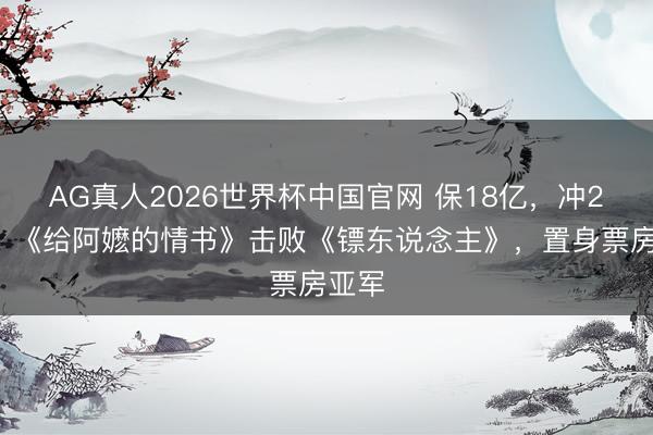 AG真人2026世界杯中国官网 保18亿,冲20亿,《给阿嬷的情书》击败《镖东说念主》,置身票房亚军