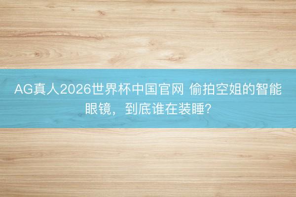 AG真人2026世界杯中国官网 偷拍空姐的智能眼镜,到底谁在装睡?