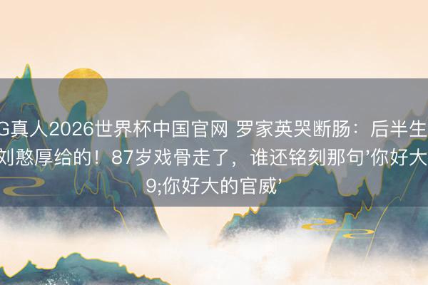 AG真人2026世界杯中国官网 罗家英哭断肠:后半生功名全是刘憨厚给的!87岁戏骨走了,谁还铭刻那句'你好大的官威'
