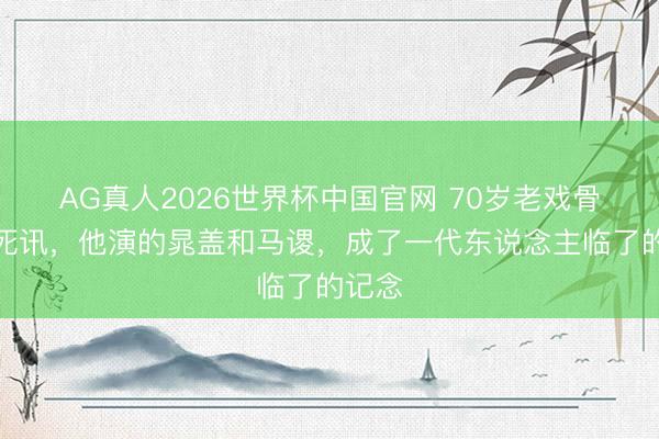 AG真人2026世界杯中国官网 70岁老戏骨突传死讯,他演的晁盖和马谡,成了一代东说念主临了的记念