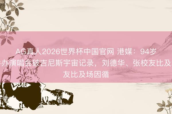 AG真人2026世界杯中国官网 港媒:94岁胡枫举办演唱会破吉尼斯宇宙记录,刘德华、张校友比及场因循