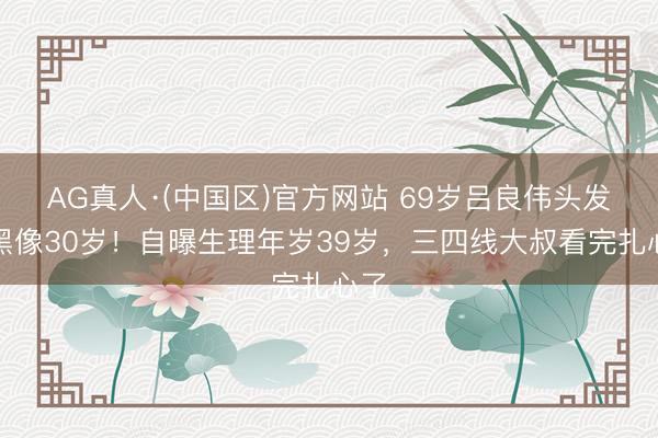 AG真人·(中国区)官方网站 69岁吕良伟头发乌黑像30岁!自曝生理年岁39岁,三四线大叔看完扎心了