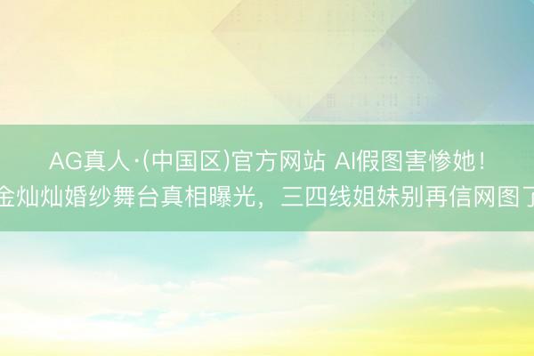 AG真人·(中国区)官方网站 AI假图害惨她!金灿灿婚纱舞台真相曝光,三四线姐妹别再信网图了
