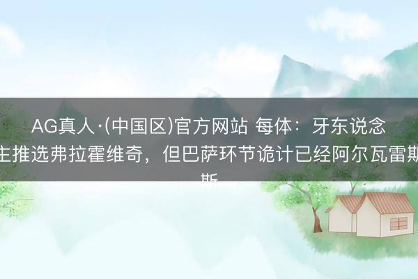 AG真人·(中国区)官方网站 每体:牙东说念主推选弗拉霍维奇,但巴萨环节诡计已经阿尔瓦雷斯