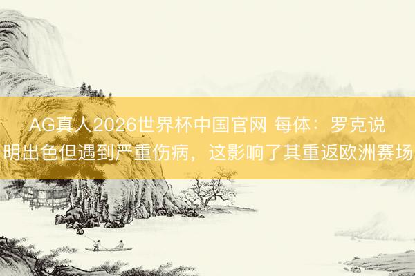 AG真人2026世界杯中国官网 每体:罗克说明出色但遇到严重伤病,这影响了其重返欧洲赛场