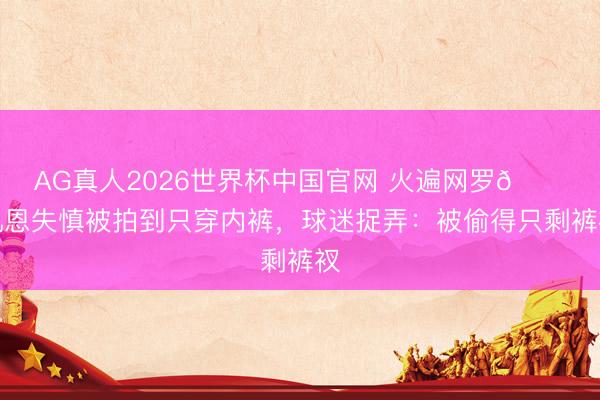AG真人2026世界杯中国官网 火遍网罗😂凯恩失慎被拍到只穿内裤,球迷捉弄:被偷得只剩裤衩