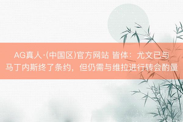 AG真人·(中国区)官方网站 皆体:尤文已与马丁内斯终了条约,但仍需与维拉进行转会酌量