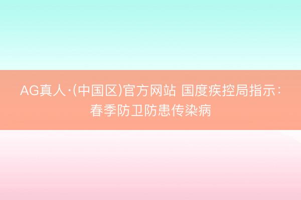 AG真人·(中国区)官方网站 国度疾控局指示:春季防卫防患传染病
