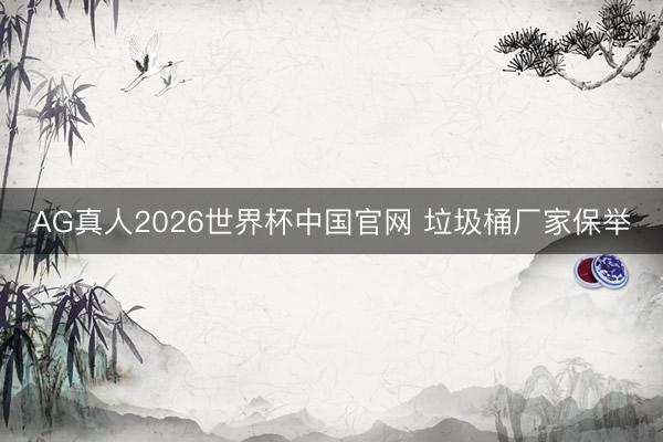 AG真人2026世界杯中国官网 垃圾桶厂家保举