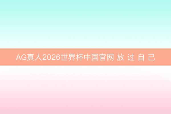 AG真人2026世界杯中国官网 放 过 自 己