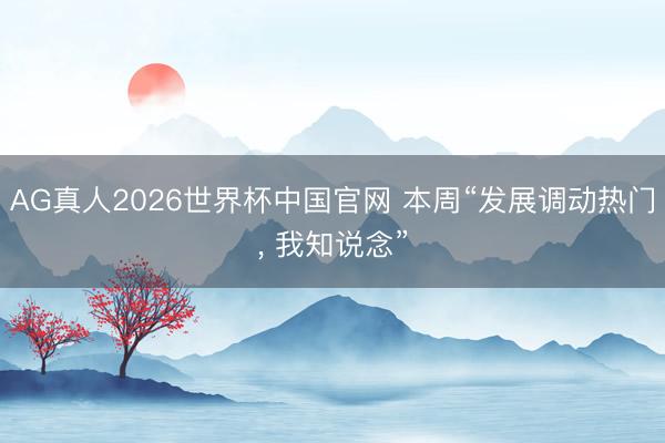 AG真人2026世界杯中国官网 本周“发展调动热门, 我知说念”