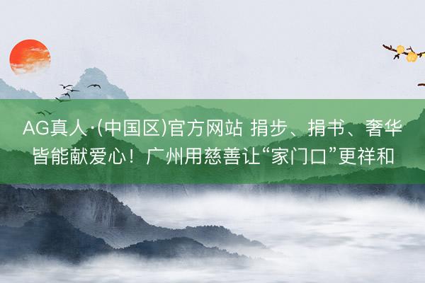AG真人·(中国区)官方网站 捐步、捐书、奢华皆能献爱心!广州用慈善让“家门口”更祥和