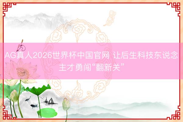 AG真人2026世界杯中国官网 让后生科技东说念主才勇闯“翻新关”