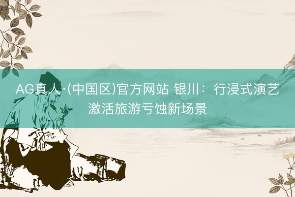 AG真人·(中国区)官方网站 银川:行浸式演艺激活旅游亏蚀新场景