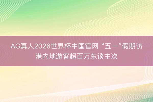 AG真人2026世界杯中国官网 “五一”假期访港内地游客超百万东谈主次