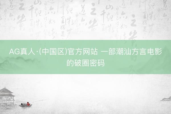 AG真人·(中国区)官方网站 一部潮汕方言电影的破圈密码