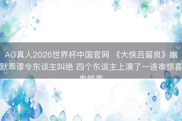 AG真人2026世界杯中国官网 《大侠吕留良》幽默乖谬令东谈主叫绝 四个东谈主上演了一连串惊喜