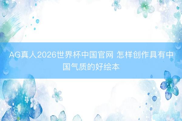 AG真人2026世界杯中国官网 怎样创作具有中国气质的好绘本
