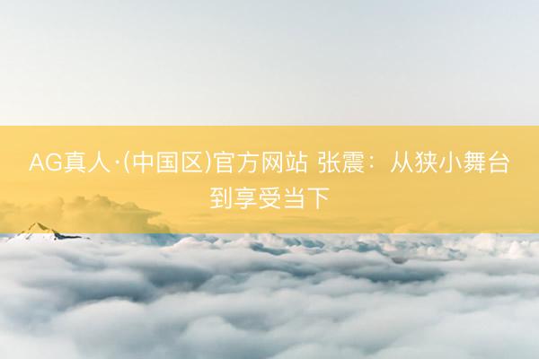 AG真人·(中国区)官方网站 张震:从狭小舞台到享受当下