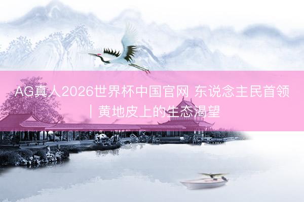 AG真人2026世界杯中国官网 东说念主民首领|黄地皮上的生态渴望