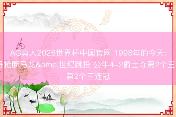 AG真人2026世界杯中国官网 1998年的今天: 乔丹抢断马龙&世纪跳投 公牛4-2爵士夺第2个三连冠