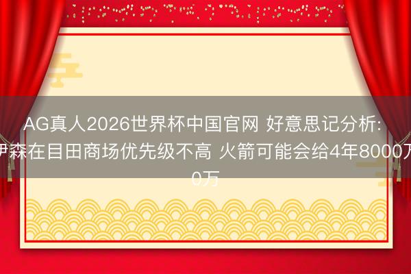 AG真人2026世界杯中国官网 好意思记分析: 伊森在目田商场优先级不高 火箭可能会给4年8000万