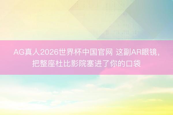 AG真人2026世界杯中国官网 这副AR眼镜,把整座杜比影院塞进了你的口袋