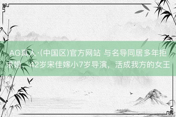 AG真人·(中国区)官方网站 与名导同居多年拒求婚,42岁宋佳嫁小7岁导演,活成我方的女王