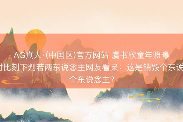 AG真人·(中国区)官方网站 虞书欣童年照曝光!对比刻下判若两东说念主网友看呆:这是销毁个东说念主?