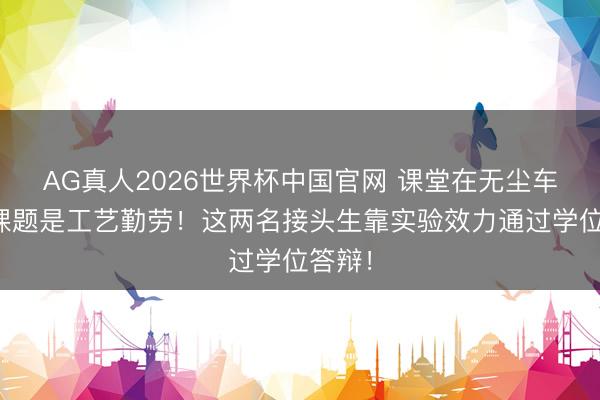 AG真人2026世界杯中国官网 课堂在无尘车间,课题是工艺勤劳!这两名接头生靠实验效力通过学位答辩!