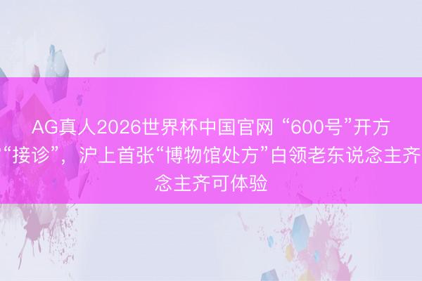 AG真人2026世界杯中国官网 “600号”开方科技馆“接诊”,沪上首张“博物馆处方”白领老东说念主齐可体验