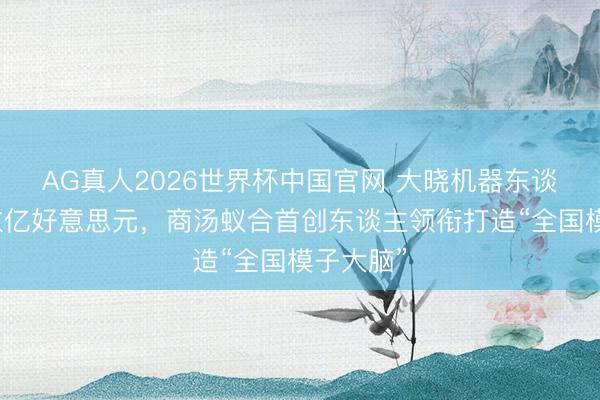 AG真人2026世界杯中国官网 大晓机器东谈主融资数亿好意思元,商汤蚁合首创东谈主领衔打造“全国模子大脑”