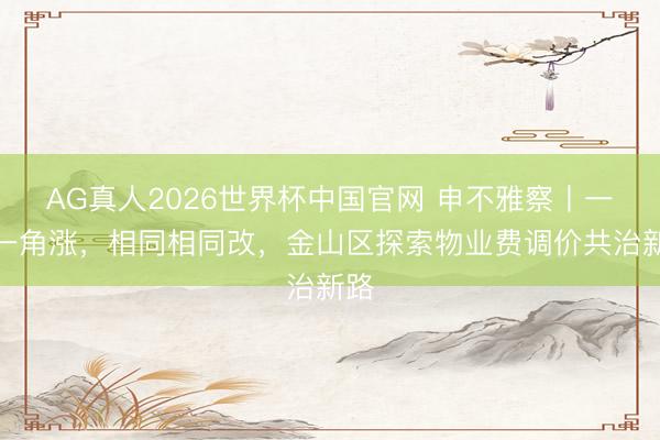 AG真人2026世界杯中国官网 申不雅察丨一角一角涨,相同相同改,金山区探索物业费调价共治新路