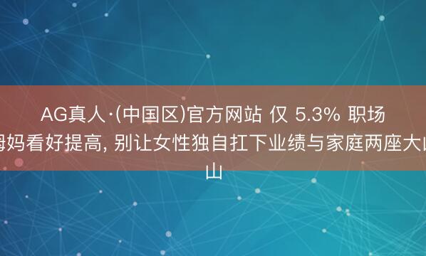 AG真人·(中国区)官方网站 仅 5.3% 职场姆妈看好提高, 别让女性独自扛下业绩与家庭两座大山