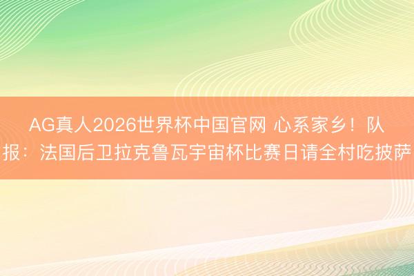 AG真人2026世界杯中国官网 心系家乡!队报:法国后卫拉克鲁瓦宇宙杯比赛日请全村吃披萨
