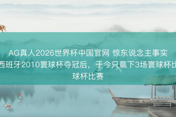 AG真人2026世界杯中国官网 惊东说念主事实!西班牙2010寰球杯夺冠后,于今只赢下3场寰球杯比赛