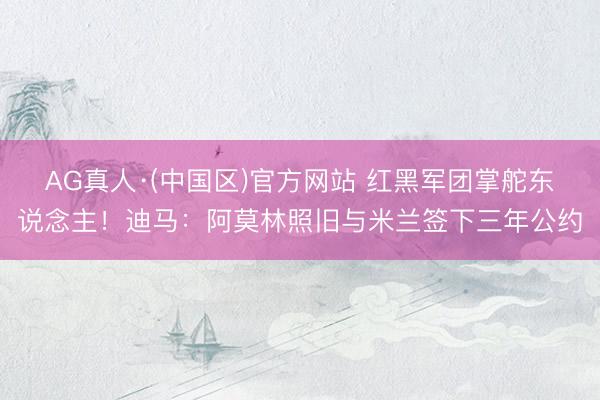 AG真人·(中国区)官方网站 红黑军团掌舵东说念主！迪马：阿莫林照旧与米兰签下三年公约