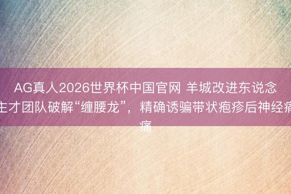 AG真人2026世界杯中国官网 羊城改进东说念主才团队破解“缠腰龙”,精确诱骗带状疱疹后神经痛