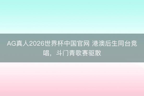 AG真人2026世界杯中国官网 港澳后生同台竞唱,斗门青歌赛驱散