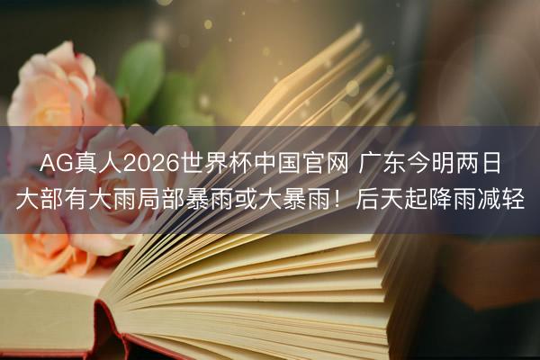 AG真人2026世界杯中国官网 广东今明两日大部有大雨局部暴雨或大暴雨!后天起降雨减轻