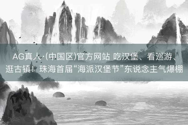 AG真人·(中国区)官方网站 吃汉堡、看巡游、逛古镇!珠海首届“海派汉堡节”东说念主气爆棚
