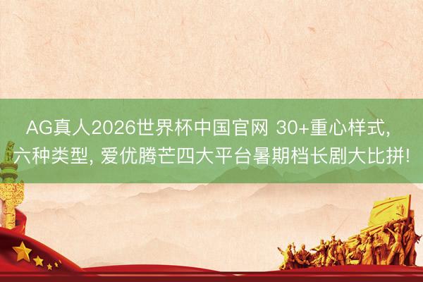 AG真人2026世界杯中国官网 30+重心样式, 六种类型, 爱优腾芒四大平台暑期档长剧大比拼!